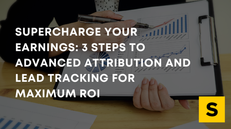 Supercharge Your Earnings: 3 Steps to Advanced Attribution and Lead Tracking for Maximum ROI